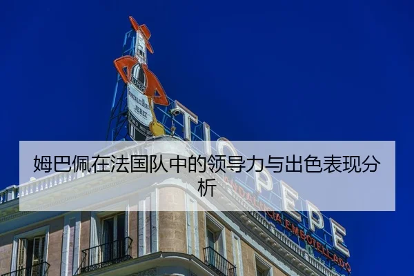 姆巴佩在法国队中的领导力与出色表现分析