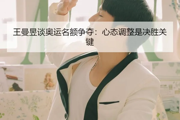 王曼昱谈奥运名额争夺：心态调整是决胜关键