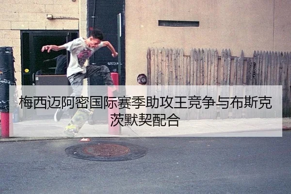 梅西迈阿密国际赛季助攻王竞争与布斯克茨默契配合
