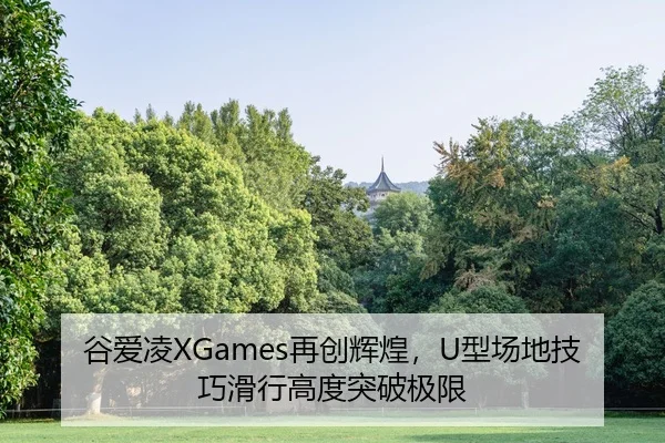 谷爱凌XGames再创辉煌，U型场地技巧滑行高度突破极限