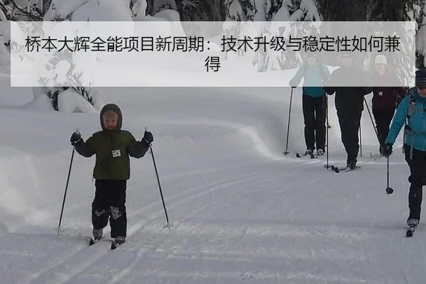 桥本大辉全能项目新周期：技术升级与稳定性如何兼得