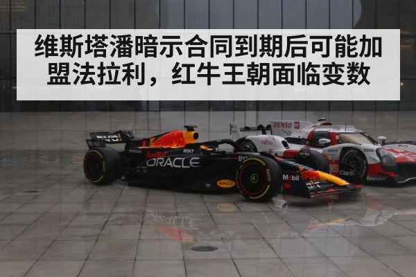 维斯塔潘暗示合同到期后可能加盟法拉利，红牛王朝面临变数
