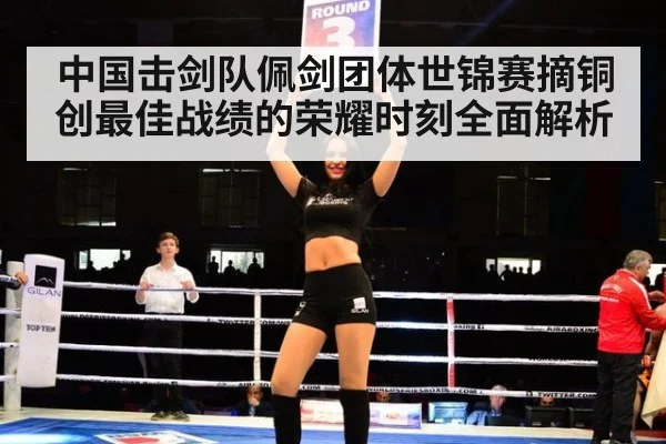 中国击剑队佩剑团体世锦赛摘铜创最佳战绩的荣耀时刻全面解析