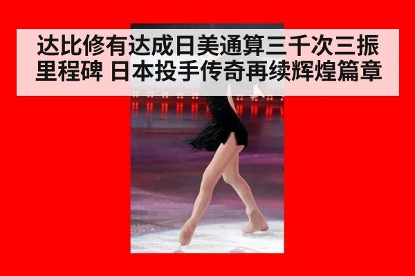 达比修有达成日美通算三千次三振里程碑 日本投手传奇再续辉煌篇章