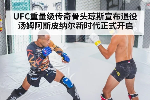 UFC重量级传奇骨头琼斯宣布退役 汤姆阿斯皮纳尔新时代正式开启