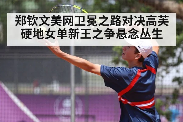郑钦文美网卫冕之路对决高芙 硬地女单新王之争悬念丛生