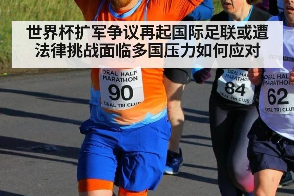 世界杯扩军争议再起国际足联或遭法律挑战面临多国压力如何应对