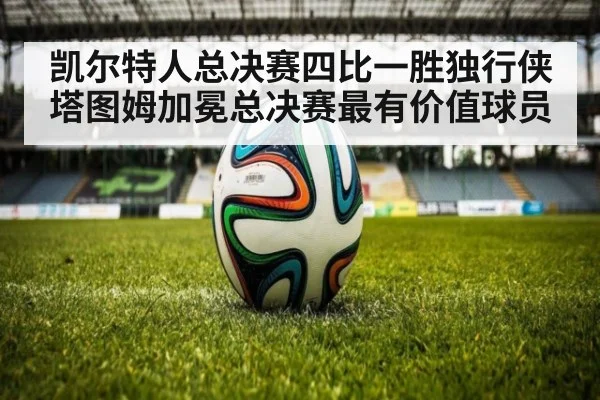 凯尔特人总决赛四比一胜独行侠塔图姆加冕总决赛最有价值球员